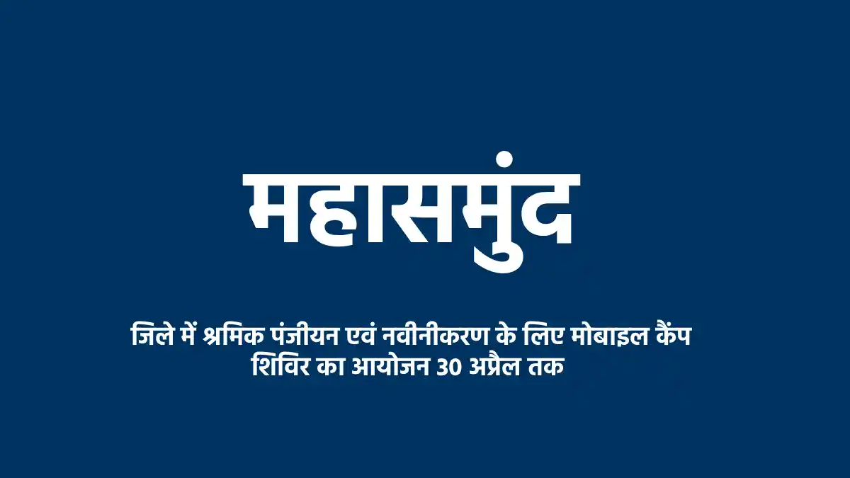 महासमुंद: श्रमिक पंजीयन व योजनाओं के लाभ हेतु मोबाइल कैंप 30 अप्रैल तक 